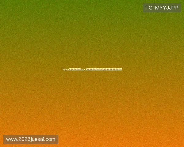 leyu体育官网入口登录app下载助力用户轻松登录观看世界杯直播赛事全景体验 leyu体育官网入口登录app下载助力用户轻松登录观看世界杯直播赛事全景体验